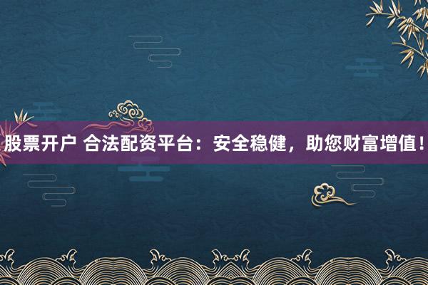 股票开户 合法配资平台：安全稳健，助您财富增值！