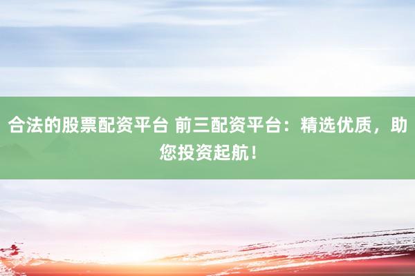 合法的股票配资平台 前三配资平台：精选优质，助您投资起航！