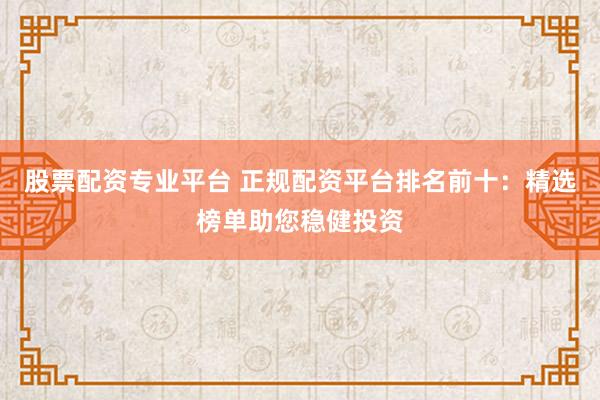 股票配资专业平台 正规配资平台排名前十：精选榜单助您稳健投资