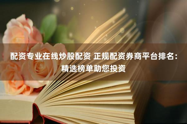 配资专业在线炒股配资 正规配资券商平台排名：精选榜单助您投资