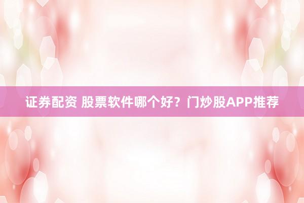 证券配资 股票软件哪个好？门炒股APP推荐