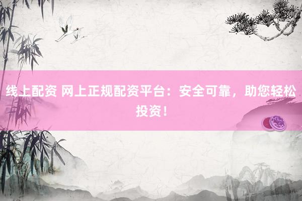 线上配资 网上正规配资平台：安全可靠，助您轻松投资！
