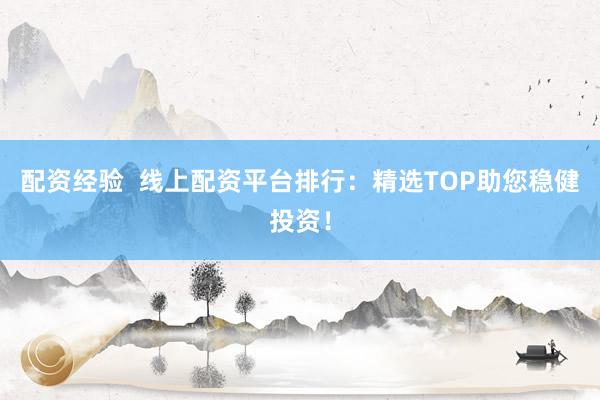 配资经验  线上配资平台排行：精选TOP助您稳健投资！