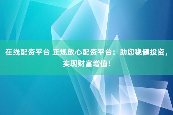 在线配资平台 正规放心配资平台：助您稳健投资，实现财富增值！