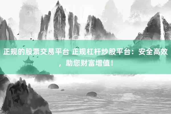 正规的股票交易平台 正规杠杆炒股平台：安全高效，助您财富增值！