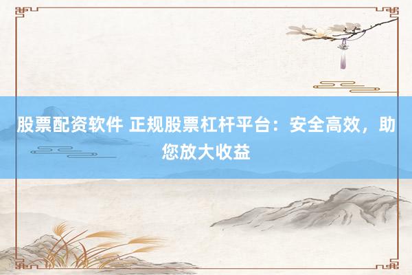股票配资软件 正规股票杠杆平台：安全高效，助您放大收益