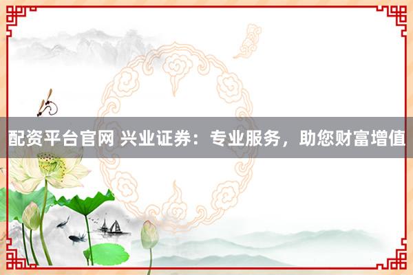 配资平台官网 兴业证券：专业服务，助您财富增值