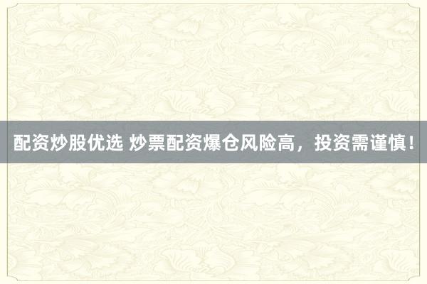 配资炒股优选 炒票配资爆仓风险高，投资需谨慎！