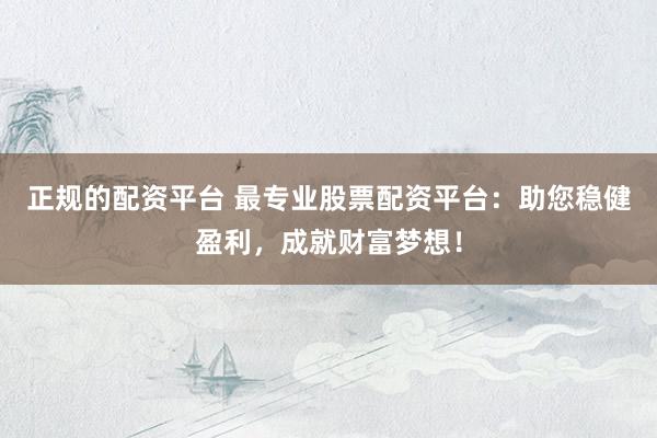 正规的配资平台 最专业股票配资平台：助您稳健盈利，成就财富梦想！