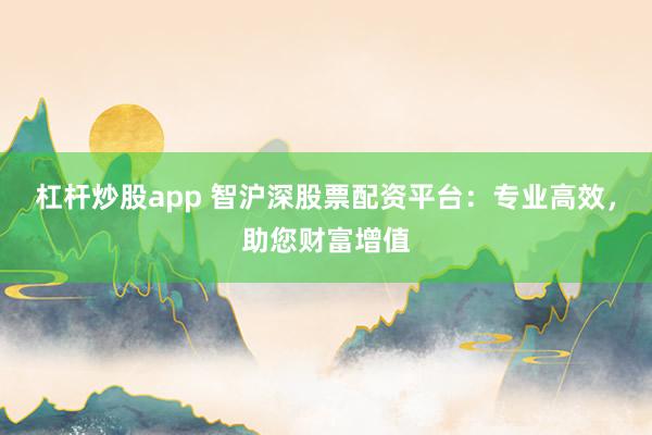 杠杆炒股app 智沪深股票配资平台：专业高效，助您财富增值