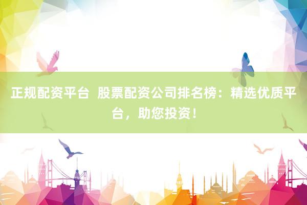 正规配资平台  股票配资公司排名榜：精选优质平台，助您投资！