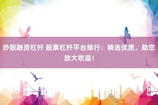 炒股融资杠杆 股票杠杆平台排行：精选优质，助您放大收益！
