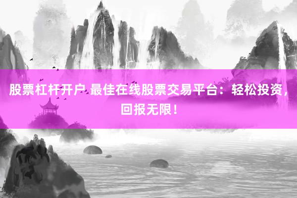 股票杠杆开户 最佳在线股票交易平台：轻松投资，回报无限！