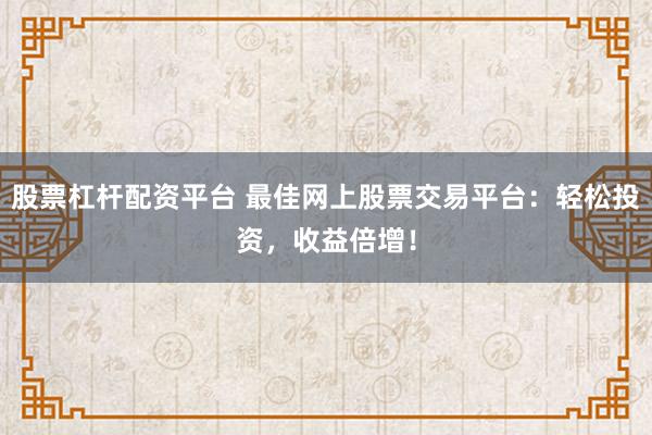 股票杠杆配资平台 最佳网上股票交易平台：轻松投资，收益倍增！