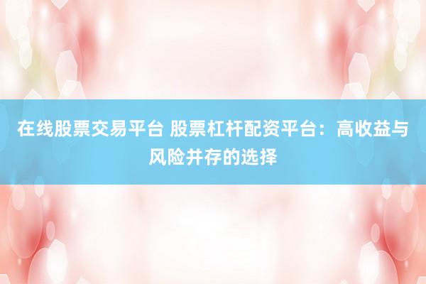 在线股票交易平台 股票杠杆配资平台：高收益与风险并存的选择