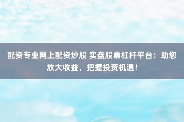 配资专业网上配资炒股 实盘股票杠杆平台：助您放大收益，把握投资机遇！