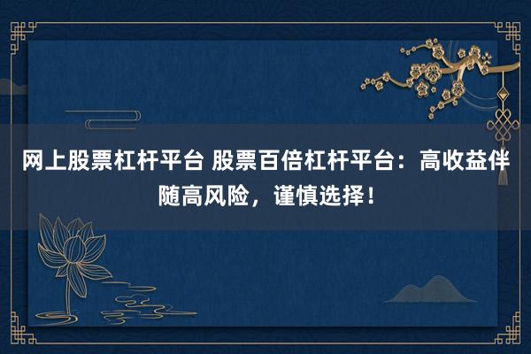 网上股票杠杆平台 股票百倍杠杆平台：高收益伴随高风险，谨慎选择！