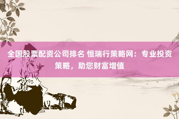 全国股票配资公司排名 恒瑞行策略网：专业投资策略，助您财富增值