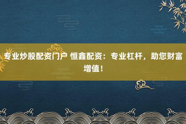 专业炒股配资门户 恒鑫配资：专业杠杆，助您财富增值！