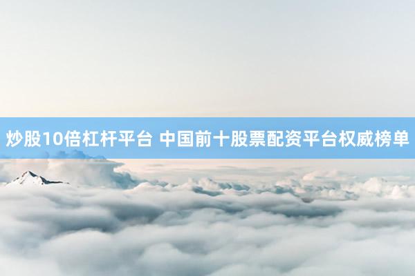 炒股10倍杠杆平台 中国前十股票配资平台权威榜单
