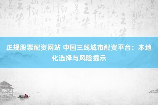 正规股票配资网站 中国三线城市配资平台：本地化选择与风险提示