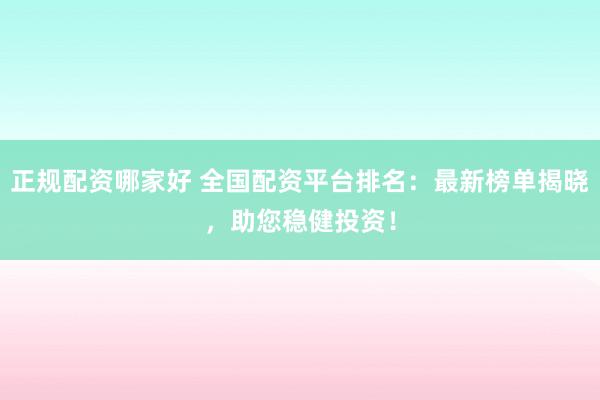 正规配资哪家好 全国配资平台排名：最新榜单揭晓，助您稳健投资！