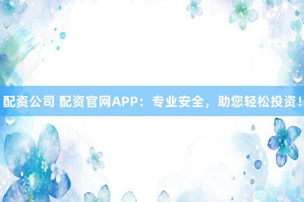配资公司 配资官网APP：专业安全，助您轻松投资！