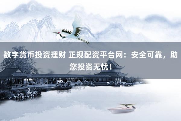 数字货币投资理财 正规配资平台网：安全可靠，助您投资无忧！