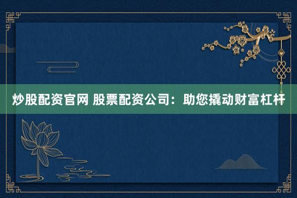 炒股配资官网 股票配资公司：助您撬动财富杠杆