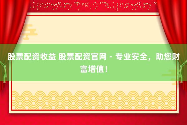 股票配资收益 股票配资官网 - 专业安全，助您财富增值！