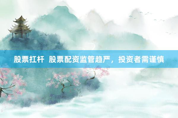 股票扛杆  股票配资监管趋严，投资者需谨慎