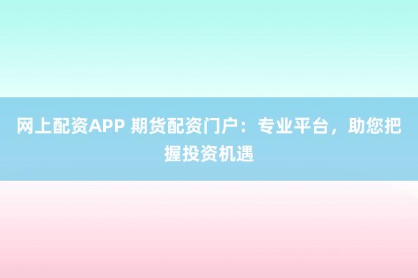 网上配资APP 期货配资门户：专业平台，助您把握投资机遇