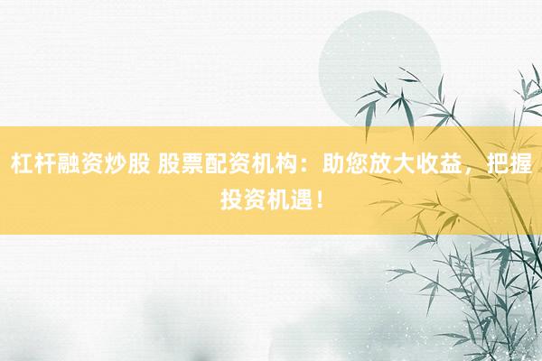 杠杆融资炒股 股票配资机构：助您放大收益，把握投资机遇！