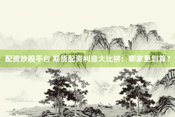 配资炒股平台 期货配资利息大比拼：哪家更划算？
