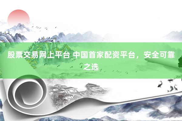 股票交易网上平台 中国首家配资平台，安全可靠之选