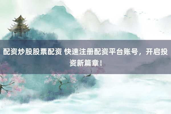 配资炒股股票配资 快速注册配资平台账号，开启投资新篇章！