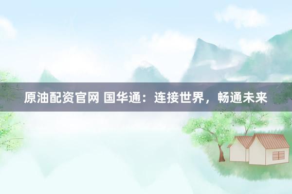 原油配资官网 国华通：连接世界，畅通未来