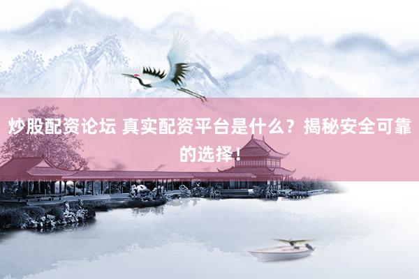 炒股配资论坛 真实配资平台是什么？揭秘安全可靠的选择！
