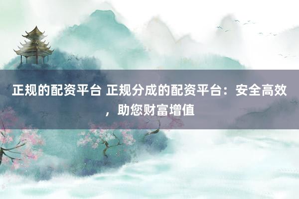 正规的配资平台 正规分成的配资平台：安全高效，助您财富增值