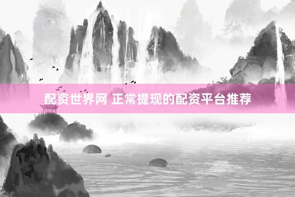 配资世界网 正常提现的配资平台推荐