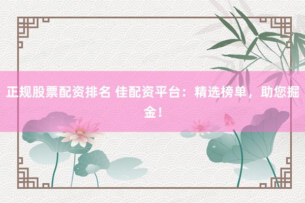 正规股票配资排名 佳配资平台：精选榜单，助您掘金！