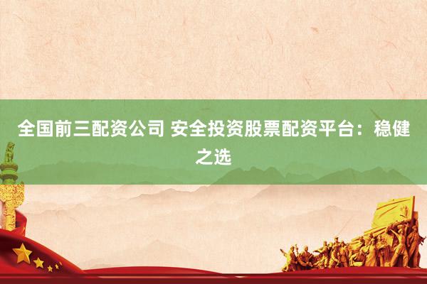 全国前三配资公司 安全投资股票配资平台：稳健之选