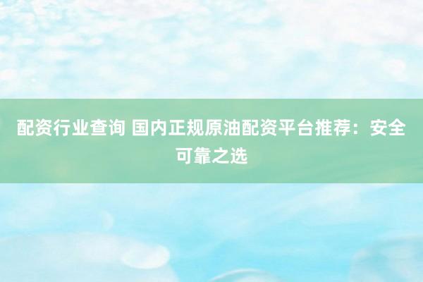 配资行业查询 国内正规原油配资平台推荐：安全可靠之选
