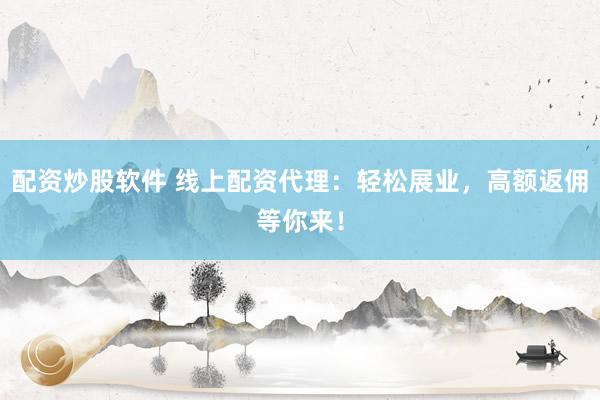 配资炒股软件 线上配资代理：轻松展业，高额返佣等你来！