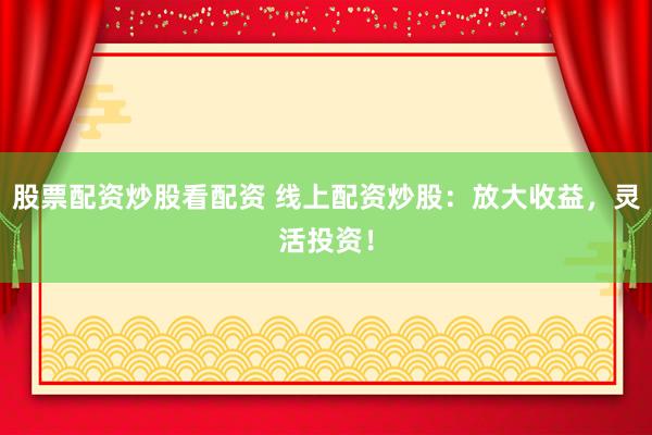 股票配资炒股看配资 线上配资炒股：放大收益，灵活投资！