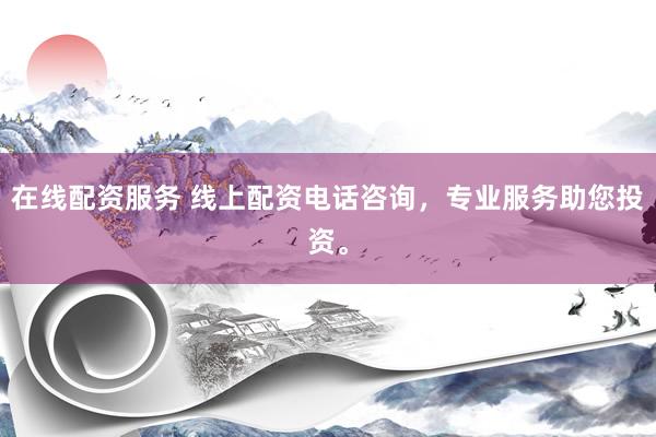在线配资服务 线上配资电话咨询，专业服务助您投资。