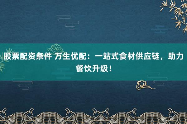 股票配资条件 万生优配：一站式食材供应链，助力餐饮升级！