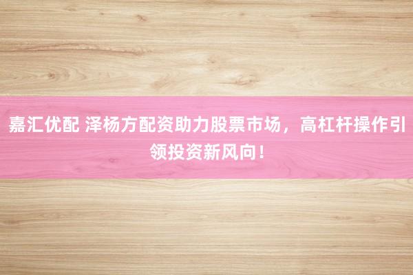 嘉汇优配 泽杨方配资助力股票市场，高杠杆操作引领投资新风向！