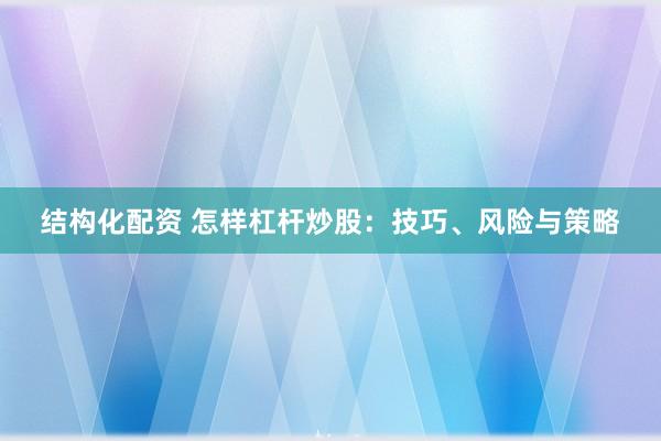 结构化配资 怎样杠杆炒股：技巧、风险与策略