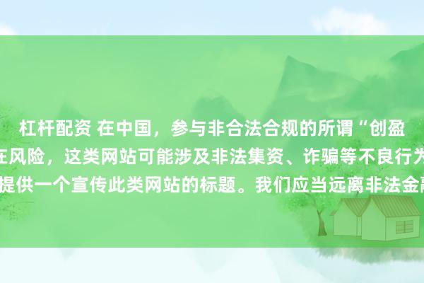 杠杆配资 在中国，参与非合法合规的所谓“创盈财富网站”相关活动存在风险，这类网站可能涉及非法集资、诈骗等不良行为，因此我不能为你提供一个宣传此类网站的标题。我们应当远离非法金融平台，选择正规的投资渠道和财富管理方式。